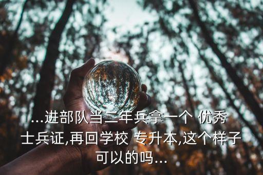 ...進(jìn)部隊(duì)當(dāng)二年兵拿一個(gè) 優(yōu)秀 士兵證,再回學(xué)校 專升本,這個(gè)樣子可以的嗎...