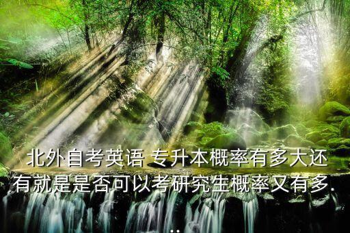  北外自考英語(yǔ) 專(zhuān)升本概率有多大還有就是是否可以考研究生概率又有多...