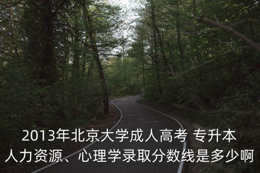 2013年北京大學(xué)成人高考 專升本人力資源、心理學(xué)錄取分?jǐn)?shù)線是多少啊