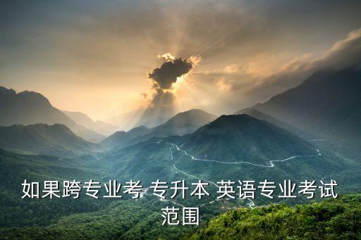 如果跨專(zhuān)業(yè)考 專(zhuān)升本 英語(yǔ)專(zhuān)業(yè)考試范圍