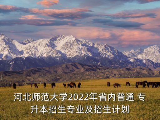 河北師范大學2022年省內(nèi)普通 專升本招生專業(yè)及招生計劃