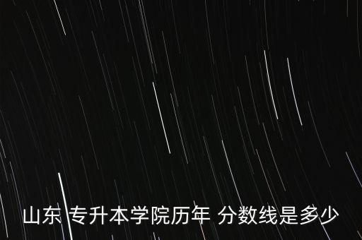 山東 專升本學院歷年 分數(shù)線是多少