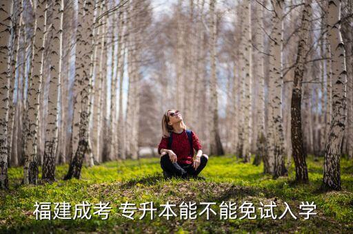 福建成考 專(zhuān)升本能不能免試入學(xué)