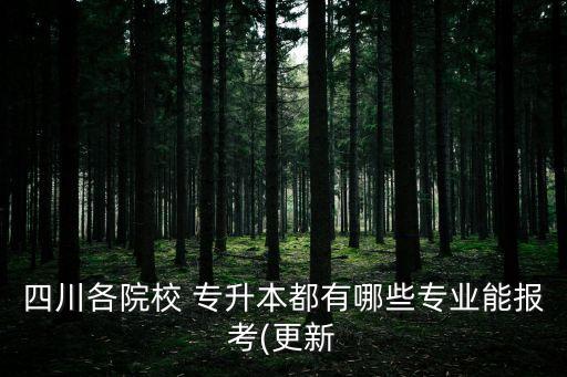 四川各院校 專升本都有哪些專業(yè)能報考(更新