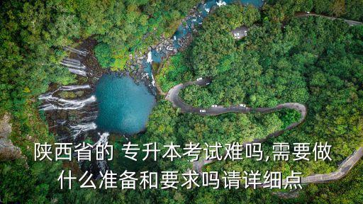 陜西省的 專升本考試難嗎,需要做什么準(zhǔn)備和要求嗎請詳細點