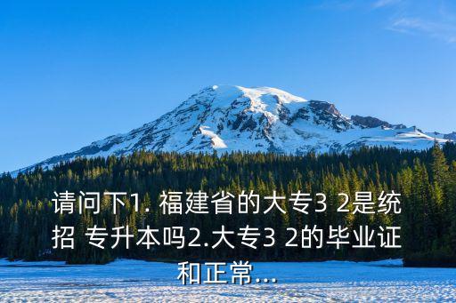 請(qǐng)問下1. 福建省的大專3 2是統(tǒng)招 專升本嗎2.大專3 2的畢業(yè)證和正常...