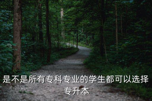 是不是所有?？茖I(yè)的學(xué)生都可以選擇 專升本