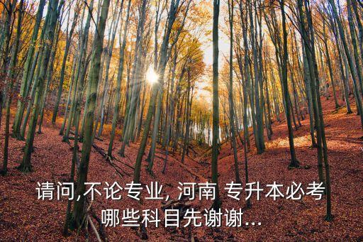 請(qǐng)問(wèn),不論專業(yè), 河南 專升本必考哪些科目先謝謝…