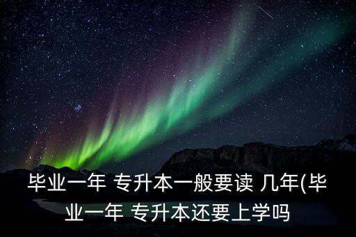 畢業(yè)一年 專升本一般要讀 幾年(畢業(yè)一年 專升本還要上學嗎