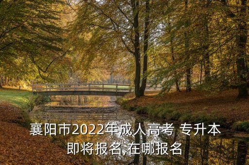  襄陽市2022年成人高考 專升本即將報(bào)名,在哪報(bào)名