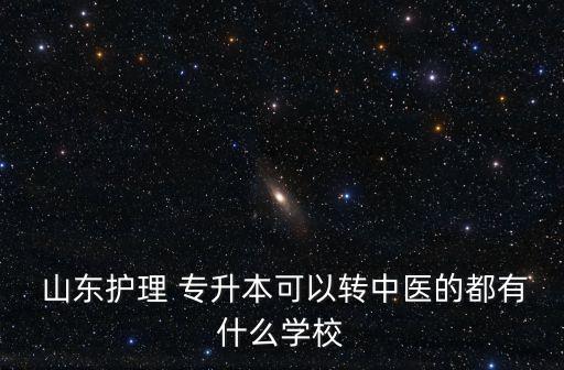 山東護理 專升本可以轉(zhuǎn)中醫(yī)的都有什么學校