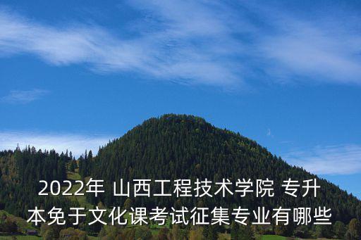 2022年 山西工程技術學院 專升本免于文化課考試征集專業(yè)有哪些