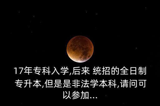17年專(zhuān)科入學(xué),后來(lái) 統(tǒng)招的全日制 專(zhuān)升本,但是是非法學(xué)本科,請(qǐng)問(wèn)可以參加...