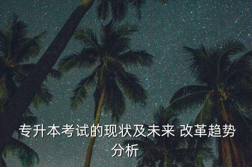  專(zhuān)升本考試的現(xiàn)狀及未來(lái) 改革趨勢(shì)分析
