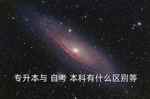  專升本與 自考 本科有什么區(qū)別等、