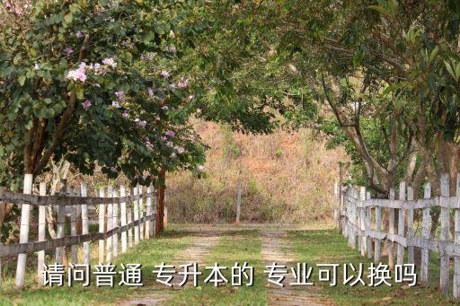 請問普通 專升本的 專業(yè)可以換嗎
