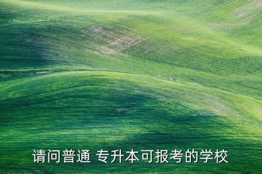 請問普通 專升本可報考的學(xué)校