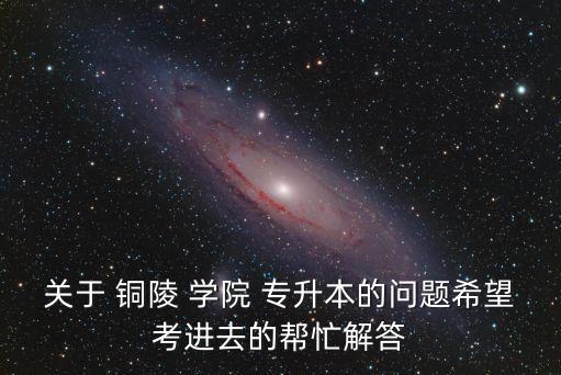 關(guān)于 銅陵 學(xué)院 專升本的問題希望考進(jìn)去的幫忙解答
