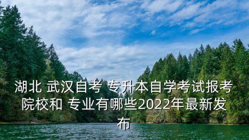 湖北 武漢自考 專升本自學(xué)考試報(bào)考院校和 專業(yè)有哪些2022年最新發(fā)布