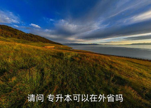 請(qǐng)問(wèn) 專(zhuān)升本可以在外省嗎