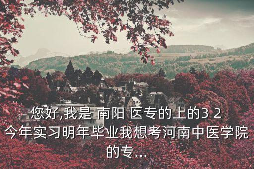 您好,我是 南陽 醫(yī)專的上的3 2今年實習(xí)明年畢業(yè)我想考河南中醫(yī)學(xué)院的專...