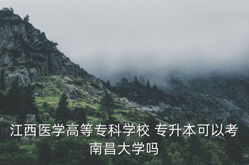 江西醫(yī)學(xué)高等?？茖W(xué)校 專升本可以考南昌大學(xué)嗎