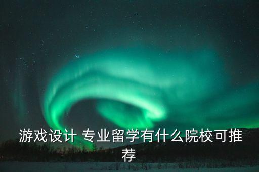  游戲設(shè)計(jì) 專業(yè)留學(xué)有什么院?？赏扑]