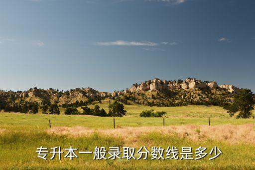  專(zhuān)升本一般錄取分?jǐn)?shù)線是多少