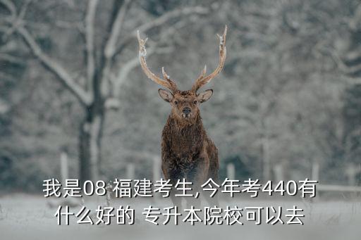 我是08 福建考生,今年考440有什么好的 專升本院?？梢匀? class=