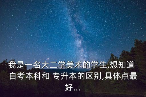 我是一名大二學(xué)美術(shù)的學(xué)生,想知道 自考本科和 專升本的區(qū)別,具體點最好...