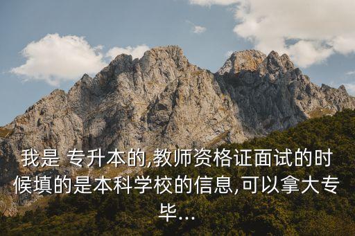 我是 專升本的,教師資格證面試的時(shí)候填的是本科學(xué)校的信息,可以拿大專畢...