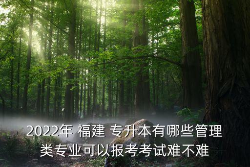 2022年 福建 專升本有哪些管理類(lèi)專業(yè)可以報(bào)考考試難不難