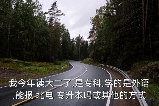 我今年讀大二了,是專科,學的是外語,能報 北電 專升本嗎或其他的方式