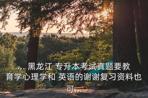 ... 黑龍江 專升本考試真題要教育學心理學和 英語的謝謝復習資料也可...