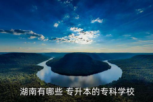  湖南有哪些 專升本的?？茖W(xué)校