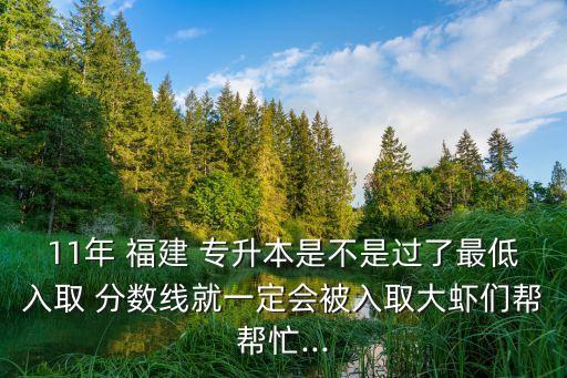 11年 福建 專升本是不是過了最低入取 分數(shù)線就一定會被入取大蝦們幫幫忙...