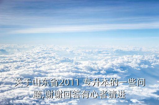 關(guān)于山東省2011 專(zhuān)升本的一些問(wèn)題,謝謝回答有心者請(qǐng)進(jìn)