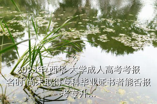 2023年 西華 大學(xué)成人高考考報名時,尚未取得專科畢業(yè)證書者能否報考專升...