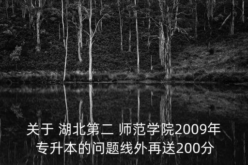 關(guān)于 湖北第二 師范學院2009年 專升本的問題線外再送200分