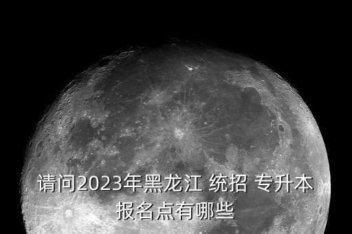 請(qǐng)問(wèn)2023年黑龍江 統(tǒng)招 專升本報(bào)名點(diǎn)有哪些
