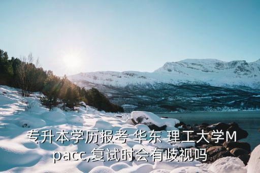  專升本學歷報考 華東 理工大學Mpacc,復試時會有歧視嗎