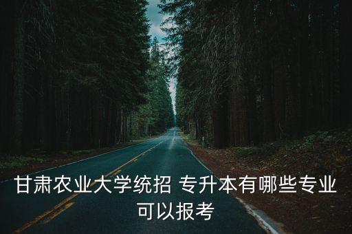 甘肅農(nóng)業(yè)大學(xué)統(tǒng)招 專升本有哪些專業(yè)可以報考