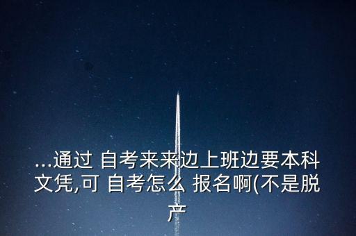 ...通過 自考來來邊上班邊要本科文憑,可 自考怎么 報(bào)名啊(不是脫產(chǎn)