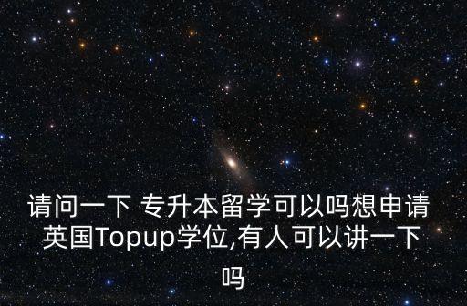請(qǐng)問(wèn)一下 專升本留學(xué)可以嗎想申請(qǐng) 英國(guó)Topup學(xué)位,有人可以講一下嗎