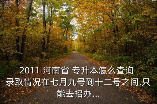 2011 河南省 專升本怎么查詢 錄取情況在七月九號到十二號之間,只能去招辦...