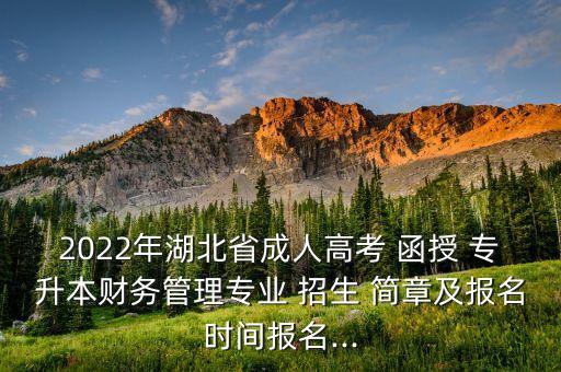 2022年湖北省成人高考 函授 專升本財(cái)務(wù)管理專業(yè) 招生 簡章及報(bào)名時(shí)間報(bào)名...