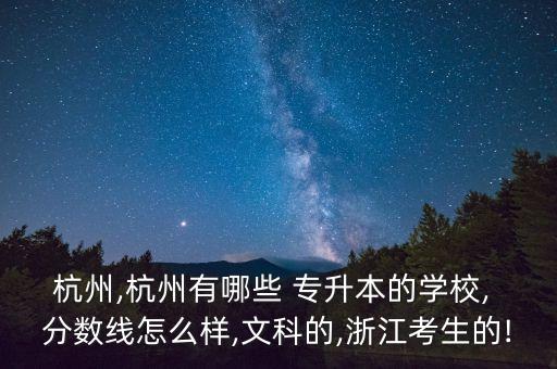 杭州,杭州有哪些 專升本的學校, 分數(shù)線怎么樣,文科的,浙江考生的!