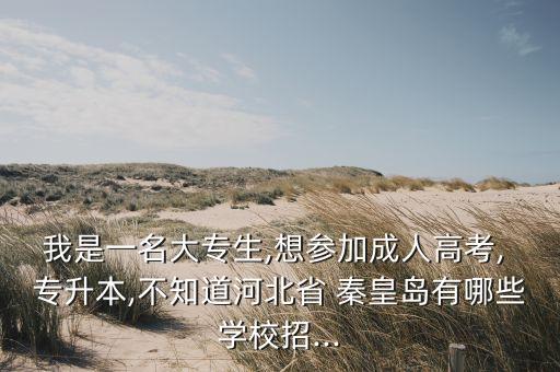 我是一名大專(zhuān)生,想?yún)⒓映扇烁呖? 專(zhuān)升本,不知道河北省 秦皇島有哪些學(xué)校招...