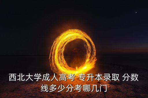 西北大學(xué)成人高考 專升本錄取 分?jǐn)?shù)線多少分考哪幾門