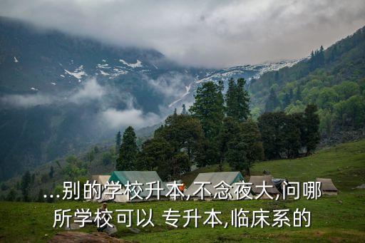 ...別的學(xué)校升本,不念夜大,問哪所學(xué)?？梢?專升本,臨床系的